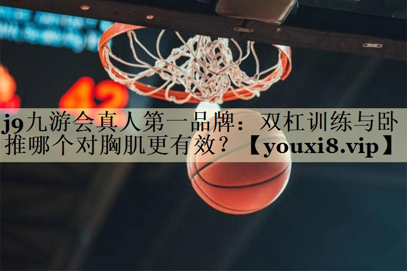 j9九游会真人第一品牌：双杠训练与卧推哪个对胸肌更有效？