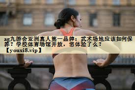 <strong>ag九游会亚洲真人第一品牌：武术场地应该如何保养？学校体育场馆开放，您体验了么？</strong>