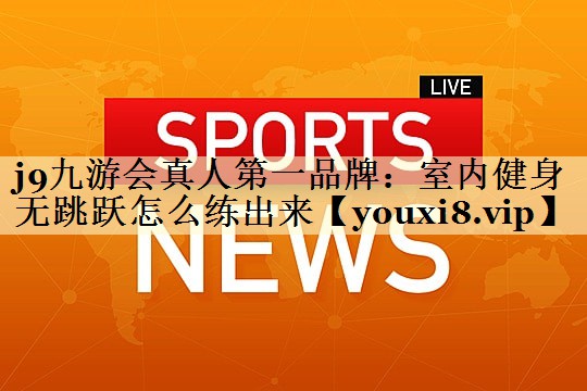 j9九游会真人第一品牌：室内健身无跳跃怎么练出来