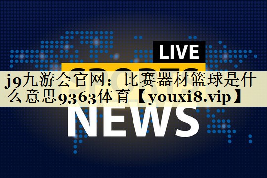 j9九游会官网：比赛器材篮球是什么意思9363体育