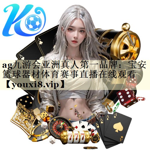 ag九游会亚洲真人第一品牌：宝安篮球器材体育赛事直播在线观看