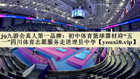 j9九游会真人第一品牌：初中体育篮球器材迎“五一”四川体育志愿服务走进理县中学