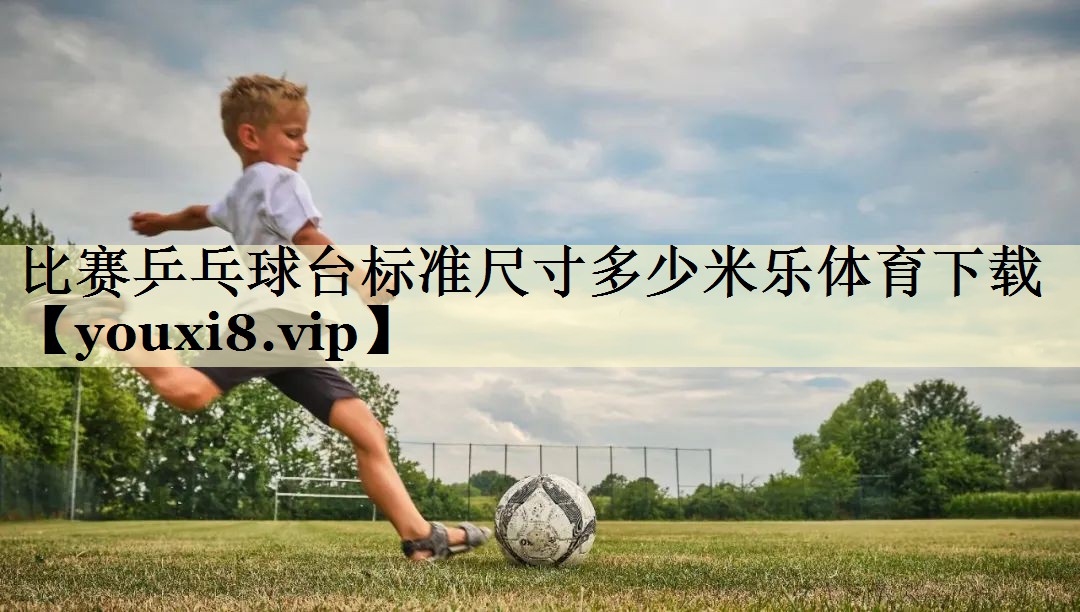 比赛乒乓球台标准尺寸多少米乐体育下载