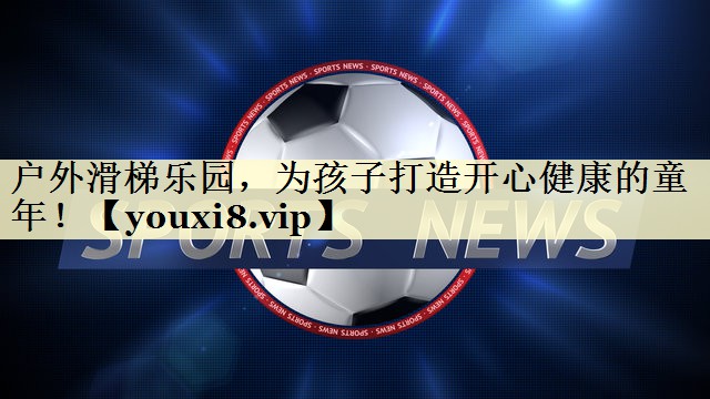 户外滑梯乐园，为孩子打造开心健康的童年！